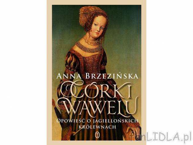 Anna Brzezińska ,,Córki Wawelu&quot; , cena 44,99 PLN za 1 szt. 
Polska Jagiellon&oacute;w ...